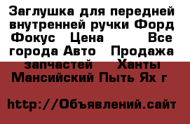 Заглушка для передней внутренней ручки Форд Фокус › Цена ­ 200 - Все города Авто » Продажа запчастей   . Ханты-Мансийский,Пыть-Ях г.